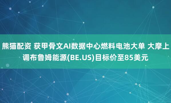 熊猫配资 获甲骨文AI数据中心燃料电池大单 大摩上调布鲁姆能源(BE.US)目标价至85美元