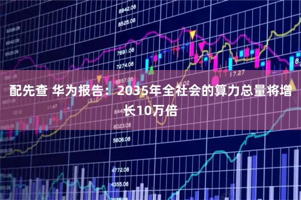 配先查 华为报告：2035年全社会的算力总量将增长10万倍