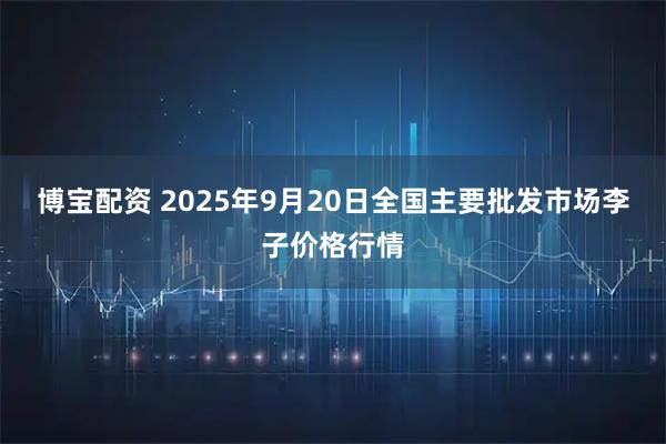 博宝配资 2025年9月20日全国主要批发市场李子价格行情
