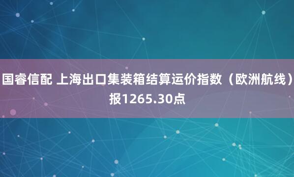 国睿信配 上海出口集装箱结算运价指数（欧洲航线）报1265.30点