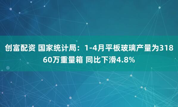 创富配资 国家统计局：1-4月平板玻璃产量为31860万重量箱 同比下滑4.8%