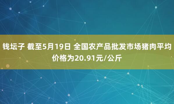 钱坛子 截至5月19日 全国农产品批发市场猪肉平均价格为20.91元/公斤