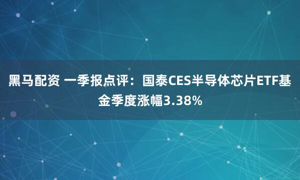 黑马配资 一季报点评：国泰CES半导体芯片ETF基金季度涨幅3.38%