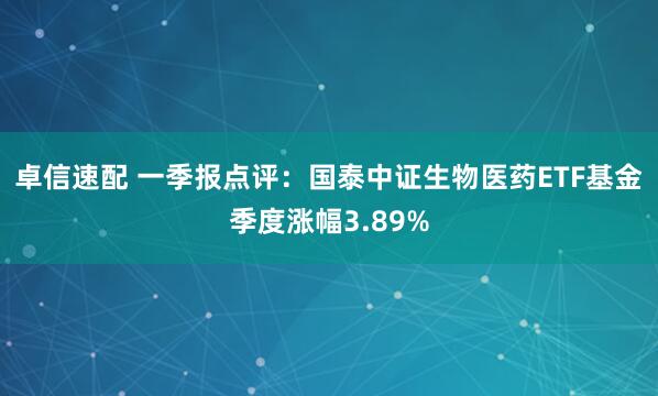 卓信速配 一季报点评：国泰中证生物医药ETF基金季度涨幅3.89%