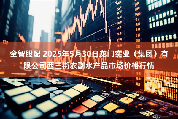 全智股配 2025年5月30日龙门实业（集团）有限公司西三街农副水产品市场价格行情