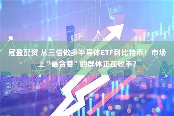 冠盈配资 从三倍做多半导体ETF到比特币！市场上“最贪婪”的群体正在收手？