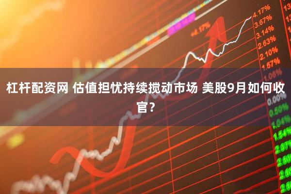 杠杆配资网 估值担忧持续搅动市场 美股9月如何收官？