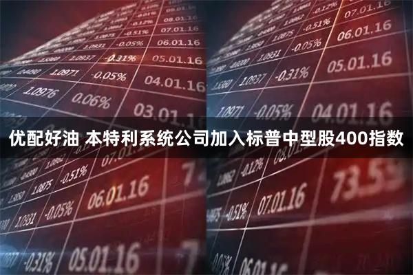 优配好油 本特利系统公司加入标普中型股400指数