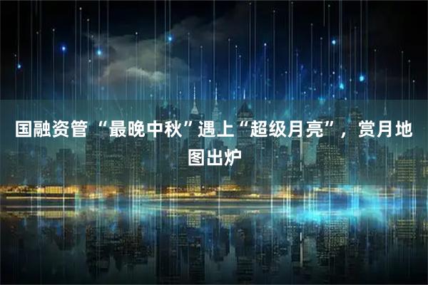 国融资管 “最晚中秋”遇上“超级月亮”，赏月地图出炉