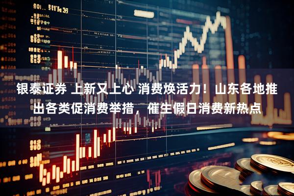 银泰证券 上新又上心 消费焕活力！山东各地推出各类促消费举措，催生假日消费新热点