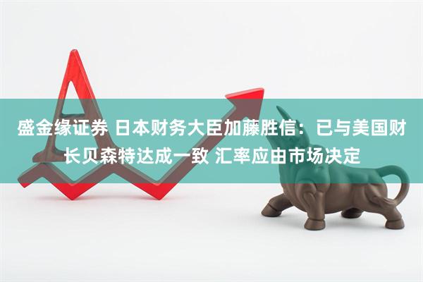 盛金缘证券 日本财务大臣加藤胜信：已与美国财长贝森特达成一致 汇率应由市场决定