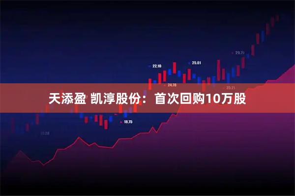 天添盈 凯淳股份：首次回购10万股