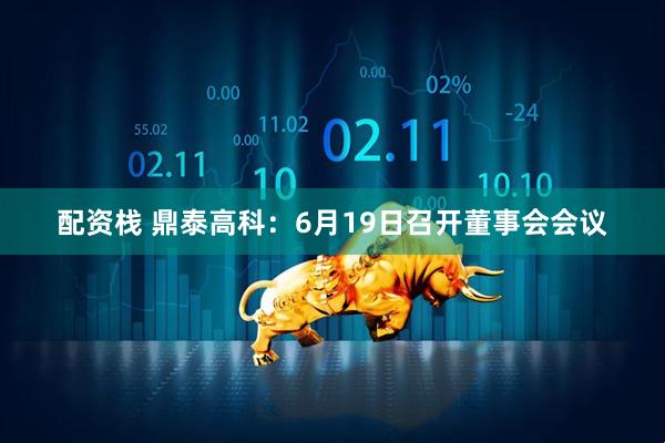 配资栈 鼎泰高科：6月19日召开董事会会议