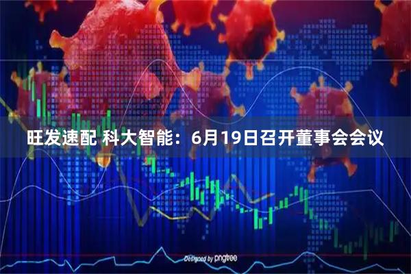 旺发速配 科大智能：6月19日召开董事会会议