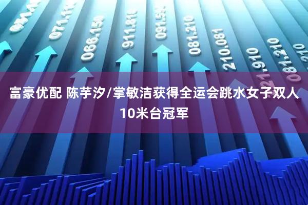 富豪优配 陈芋汐/掌敏洁获得全运会跳水女子双人10米台冠军