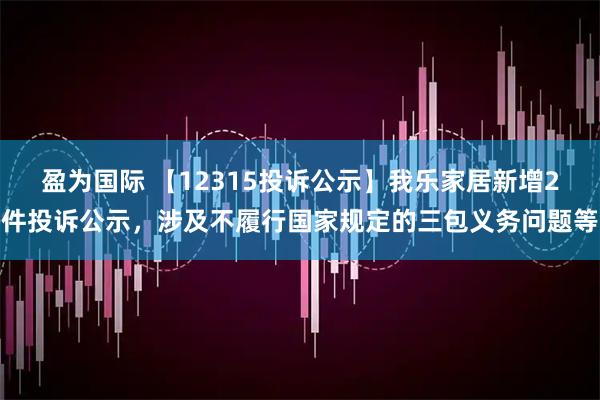 盈为国际 【12315投诉公示】我乐家居新增2件投诉公示，涉及不履行国家规定的三包义务问题等