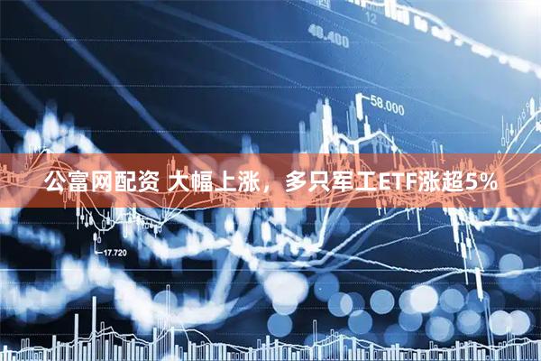 公富网配资 大幅上涨，多只军工ETF涨超5%