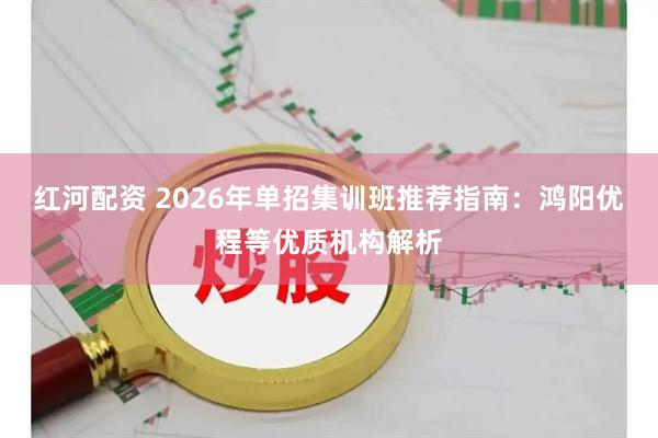 红河配资 2026年单招集训班推荐指南：鸿阳优程等优质机构解析