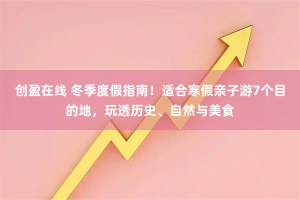 创盈在线 冬季度假指南！适合寒假亲子游7个目的地，玩透历史、自然与美食