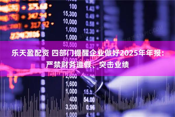 乐天盈配资 四部门提醒企业做好2025年年报：严禁财务造假、突击业绩