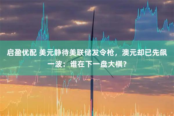 启盈优配 美元静待美联储发令枪，澳元却已先飙一波：谁在下一盘大棋？