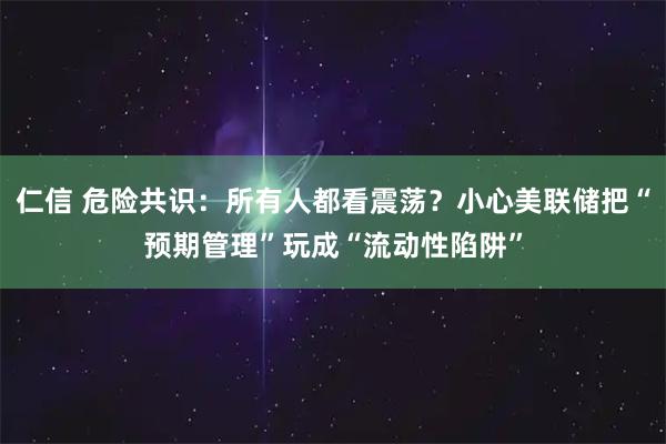 仁信 危险共识：所有人都看震荡？小心美联储把“预期管理”玩成“流动性陷阱”