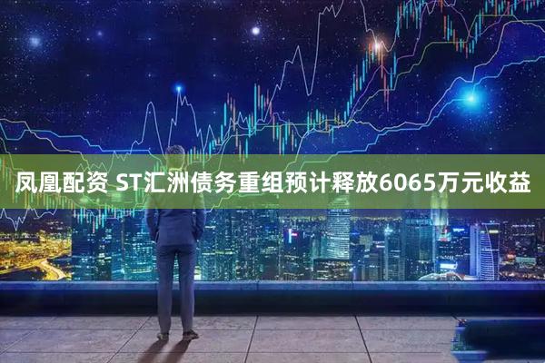 凤凰配资 ST汇洲债务重组预计释放6065万元收益
