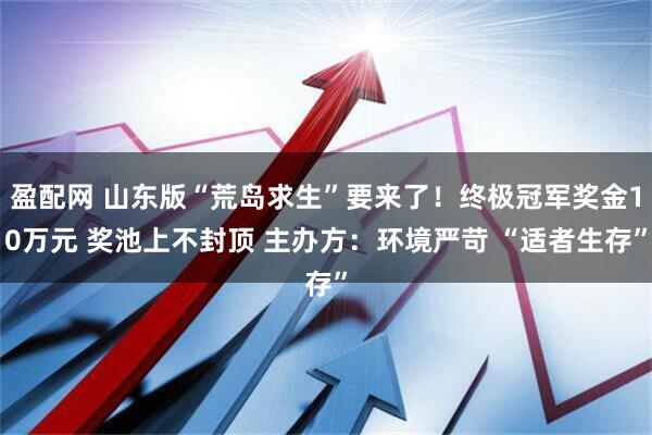 盈配网 山东版“荒岛求生”要来了！终极冠军奖金10万元 奖池上不封顶 主办方：环境严苛 “适者生存”