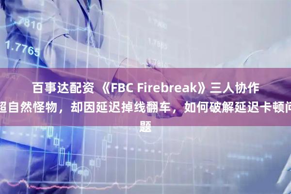 百事达配资 《FBC Firebreak》三人协作打超自然怪物，却因延迟掉线翻车，如何破解延迟卡顿问题