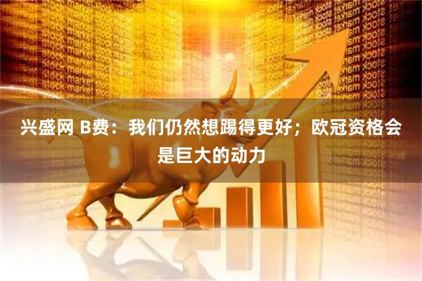 兴盛网 B费：我们仍然想踢得更好；欧冠资格会是巨大的动力