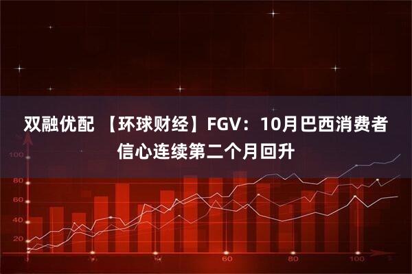 双融优配 【环球财经】FGV：10月巴西消费者信心连续第二个月回升
