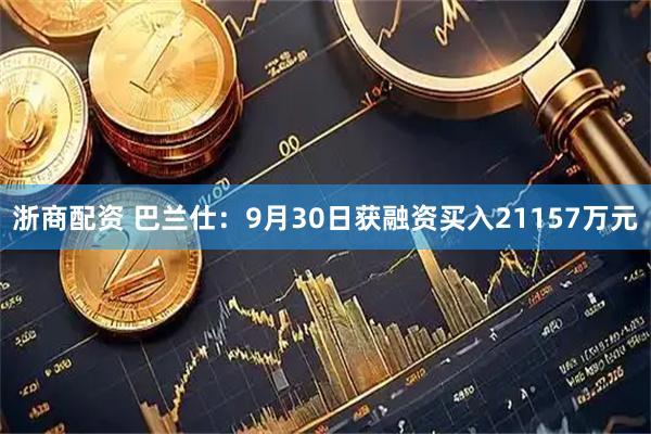浙商配资 巴兰仕：9月30日获融资买入21157万元